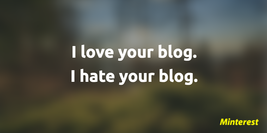 I love your blog. I hate your blog.